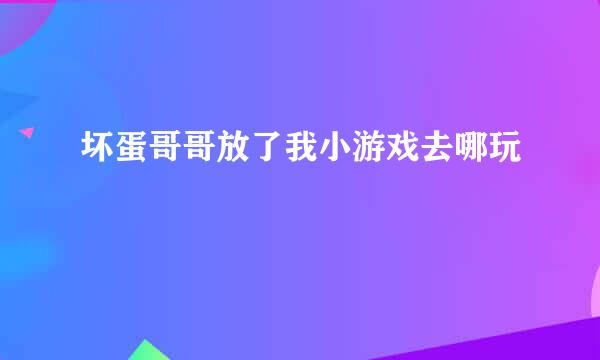 坏蛋哥哥放了我小游戏去哪玩