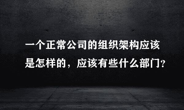 一个正常公司的组织架构应该是怎样的，应该有些什么部门？