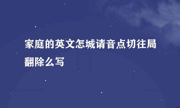 家庭的英文怎城请音点切往局翻除么写