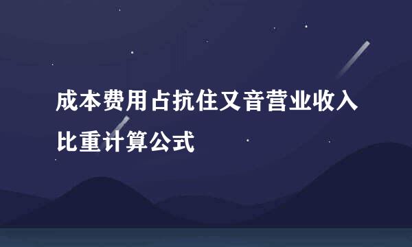 成本费用占抗住又音营业收入比重计算公式