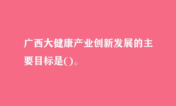 广西大健康产业创新发展的主要目标是()。