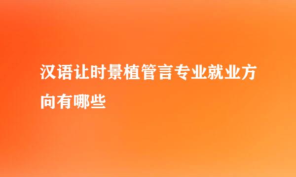 汉语让时景植管言专业就业方向有哪些