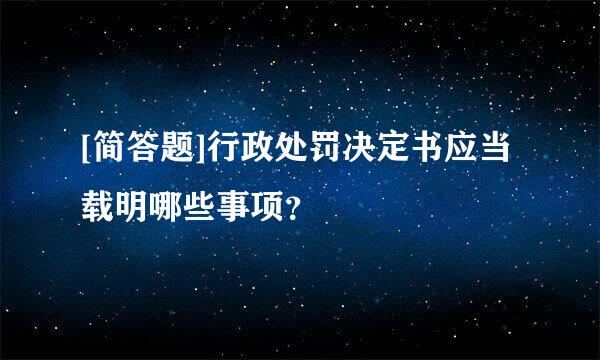 [简答题]行政处罚决定书应当载明哪些事项？