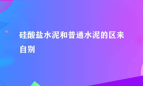 硅酸盐水泥和普通水泥的区来自别