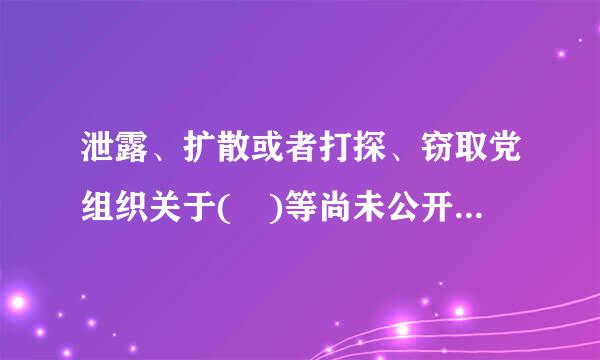 泄露、扩散或者打探、窃取党组织关于( )等尚未公开事项或者其他应当保密的内容的,给予警告或者严重警告处分...