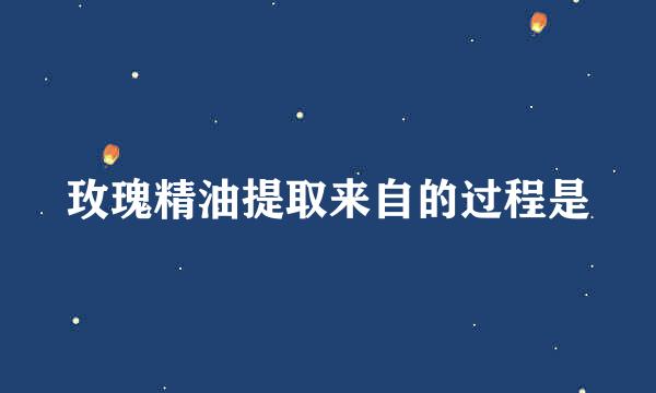 玫瑰精油提取来自的过程是