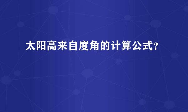 太阳高来自度角的计算公式？