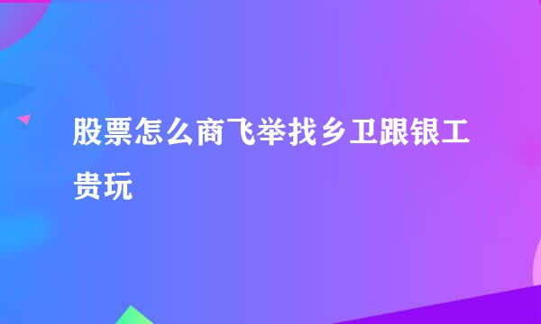 股票怎么商飞举找乡卫跟银工贵玩