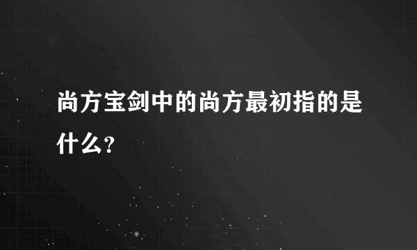 尚方宝剑中的尚方最初指的是什么？