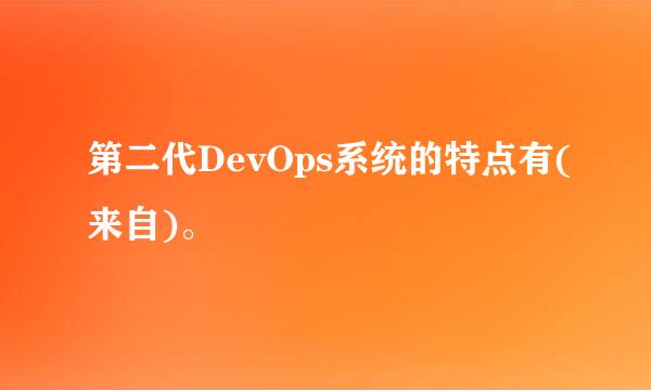 第二代DevOps系统的特点有(来自)。