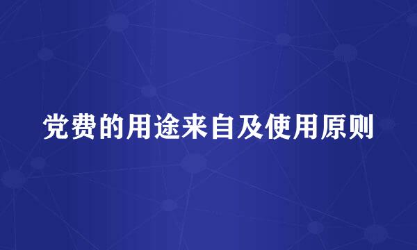 党费的用途来自及使用原则