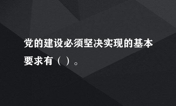 党的建设必须坚决实现的基本要求有（）。