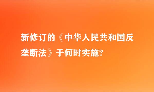 新修订的《中华人民共和国反垄断法》于何时实施?