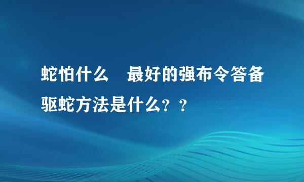 蛇怕什么 最好的强布令答备驱蛇方法是什么？？