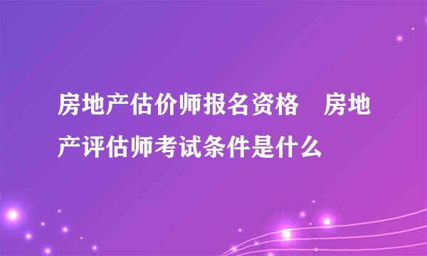 房地产估价师报名资格 房地产评估师考试条件是什么