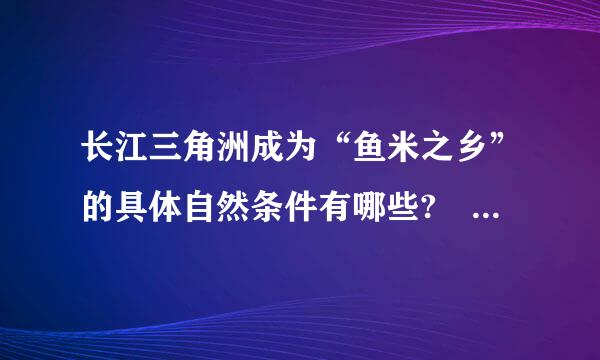 长江三角洲成为“鱼米之乡”的具体自然条件有哪些? 珠江三角洲经济快速崛起的政策方面的原因是？