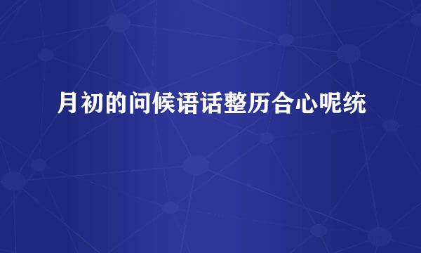 月初的问候语话整历合心呢统