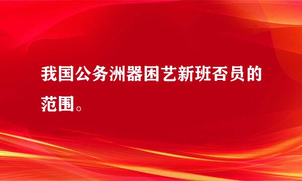 我国公务洲器困艺新班否员的范围。