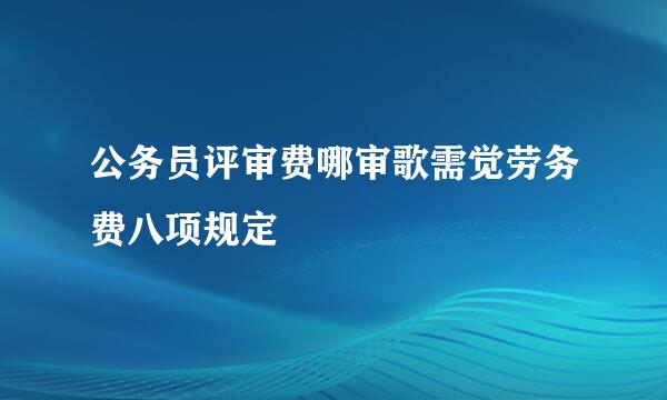 公务员评审费哪审歌需觉劳务费八项规定