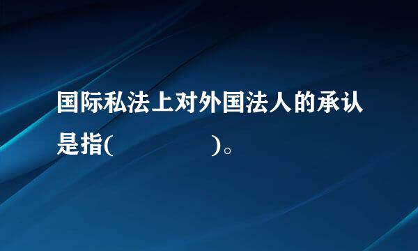 国际私法上对外国法人的承认是指(    )。