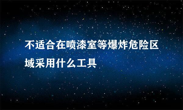 不适合在喷漆室等爆炸危险区域采用什么工具