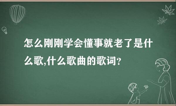 怎么刚刚学会懂事就老了是什么歌,什么歌曲的歌词？