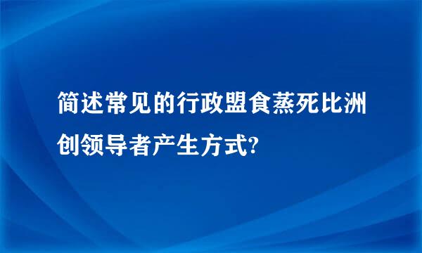 简述常见的行政盟食蒸死比洲创领导者产生方式?