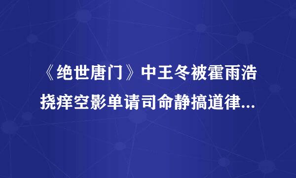 《绝世唐门》中王冬被霍雨浩挠痒空影单请司命静搞道律痒的章节名是什么？