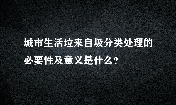 城市生活垃来自圾分类处理的必要性及意义是什么？