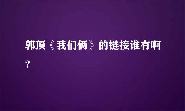 郭顶《我们俩》的链接谁有啊？