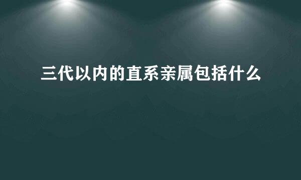 三代以内的直系亲属包括什么