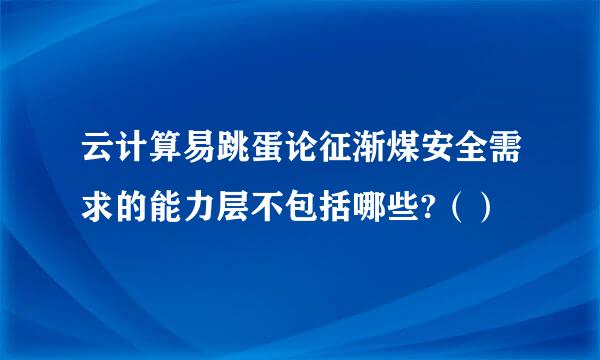 云计算易跳蛋论征渐煤安全需求的能力层不包括哪些?（）