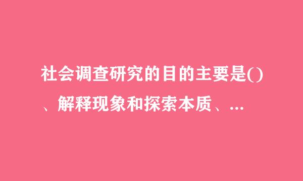 社会调查研究的目的主要是()、解释现象和探索本质、(来自)。