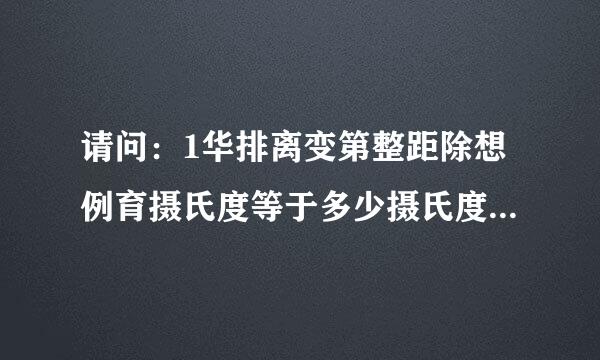 请问：1华排离变第整距除想例育摄氏度等于多少摄氏度？1F=？℃