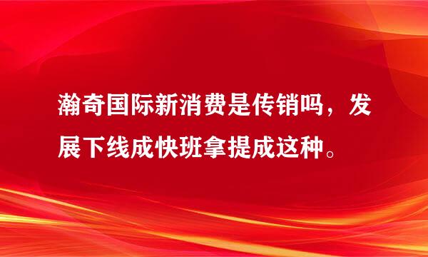 瀚奇国际新消费是传销吗，发展下线成快班拿提成这种。