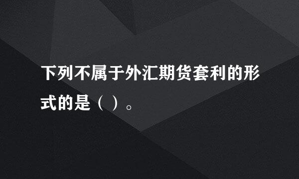 下列不属于外汇期货套利的形式的是（）。