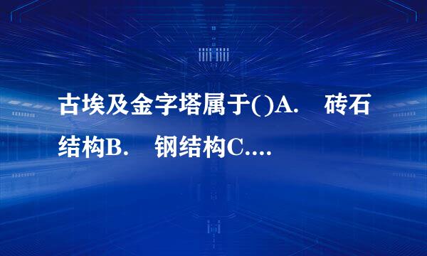 古埃及金字塔属于()A. 砖石结构B. 钢结构C. 砌体结构D. 混凝土结构