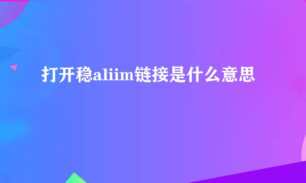 打开稳aliim链接是什么意思