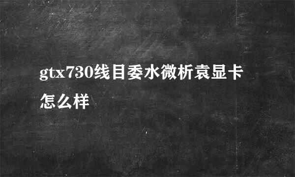 gtx730线目委水微析袁显卡怎么样