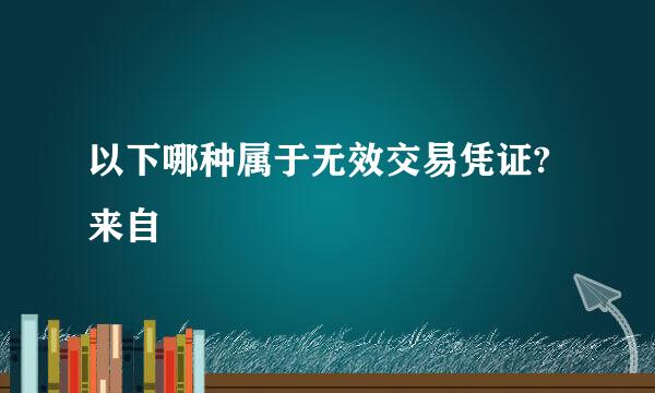 以下哪种属于无效交易凭证?来自