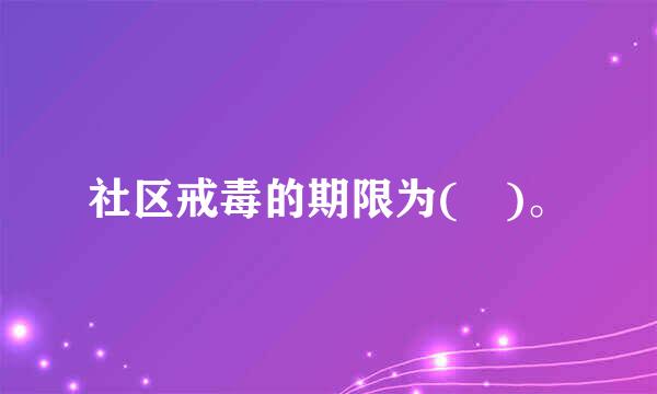 社区戒毒的期限为( )。