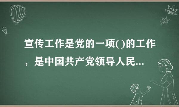 宣传工作是党的一项()的工作，是中国共产党领导人民不断夺取革命、建设、改革胜利的优良传统和政治优势。