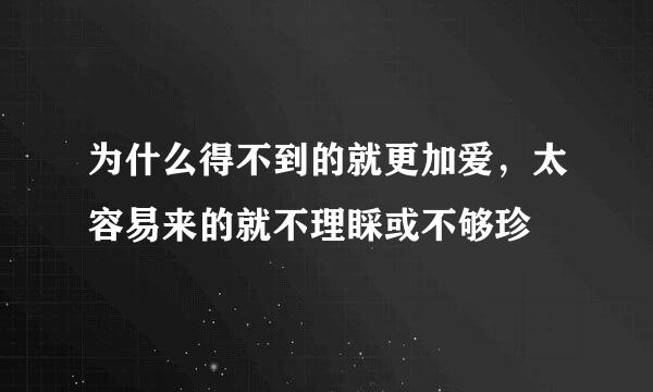 为什么得不到的就更加爱，太容易来的就不理睬或不够珍