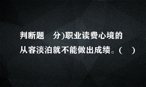 判断题 分)职业读费心境的从容淡泊就不能做出成绩。( )