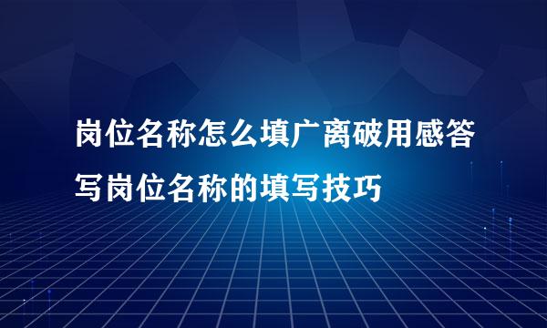 岗位名称怎么填广离破用感答写岗位名称的填写技巧