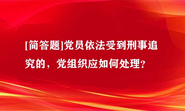 [简答题]党员依法受到刑事追究的，党组织应如何处理？