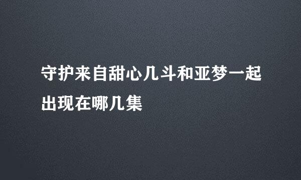 守护来自甜心几斗和亚梦一起出现在哪几集