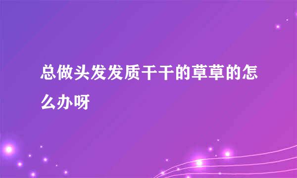 总做头发发质干干的草草的怎么办呀