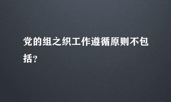 党的组之织工作遵循原则不包括？