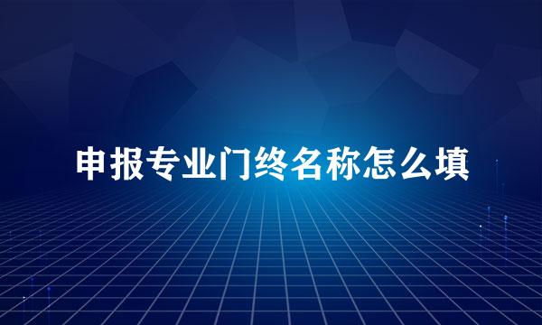 申报专业门终名称怎么填